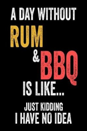 Picture of A Day Without Rum & BBQ Is Like... Just Kidding I