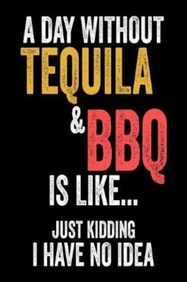 Picture of A Day Without Tequila & BBQ Is Like... Just Kiddin